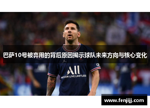 巴萨10号被弃用的背后原因揭示球队未来方向与核心变化 巴萨10号被弃用的背后原因揭示球队未来方向与核心变化