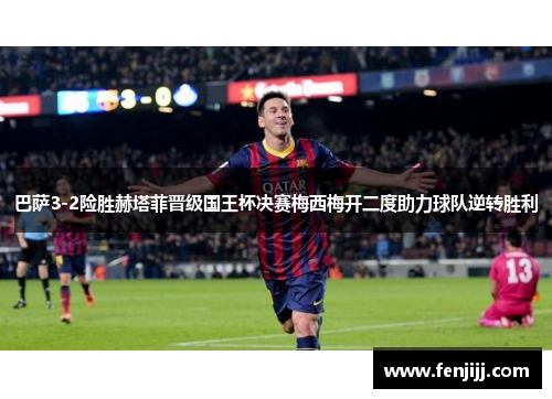 巴萨3-2险胜赫塔菲晋级国王杯决赛梅西梅开二度助力球队逆转胜利