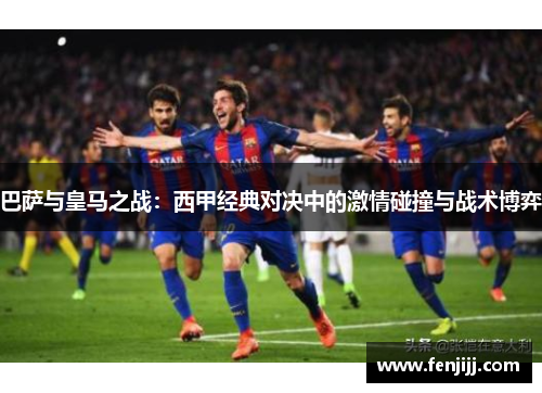 巴萨与皇马之战:西甲经典对决中的激情碰撞与战术博弈 巴萨与皇马之战:西甲经典对决中的激情碰撞与战术博弈