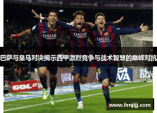 巴萨与皇马对决揭示西甲激烈竞争与战术智慧的巅峰对抗
