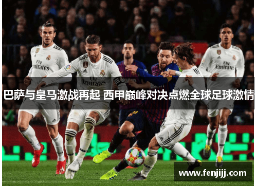 巴萨与皇马激战再起 西甲巅峰对决点燃全球足球激情 巴萨与皇马激战再起 西甲巅峰对决点燃全球足球激情