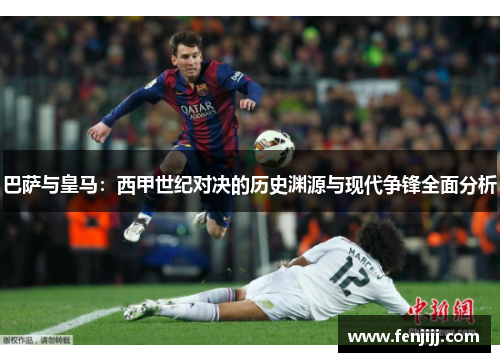 巴萨与皇马：西甲世纪对决的历史渊源与现代争锋全面分析