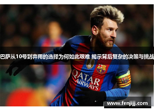 巴萨从10号到弃用的选择为何如此艰难 揭示背后复杂的决策与挑战
