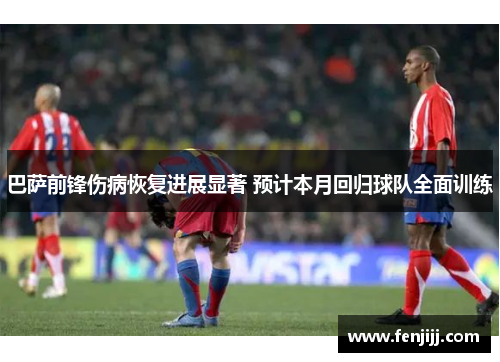 巴萨前锋伤病恢复进展显著 预计本月回归球队全面训练