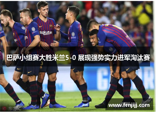 巴萨小组赛大胜米兰5-0 展现强势实力进军淘汰赛