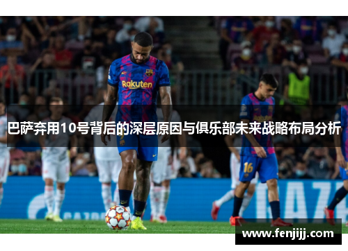 巴萨弃用10号背后的深层原因与俱乐部未来战略布局分析 巴萨弃用10号背后的深层原因与俱乐部未来战略布局分析