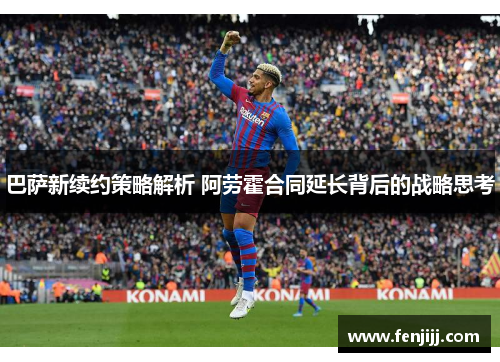 巴萨新续约策略解析 阿劳霍合同延长背后的战略思考