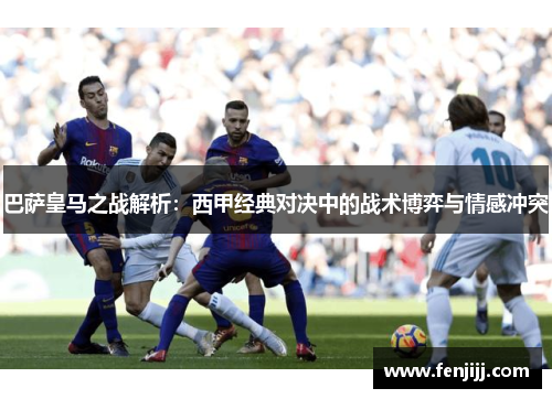 巴萨皇马之战解析:西甲经典对决中的战术博弈与情感冲突 巴萨皇马之战解析:西甲经典对决中的战术博弈与情感冲突