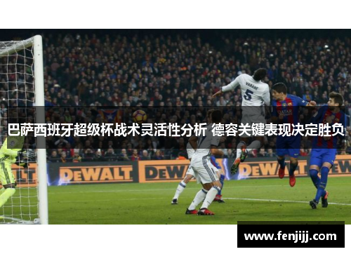 巴萨西班牙超级杯战术灵活性分析 德容关键表现决定胜负