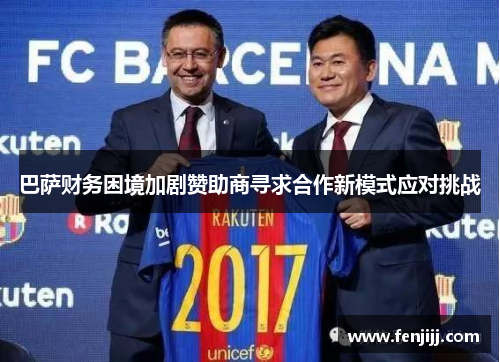 巴萨财务困境加剧赞助商寻求合作新模式应对挑战 巴萨财务困境加剧赞助商寻求合作新模式应对挑战